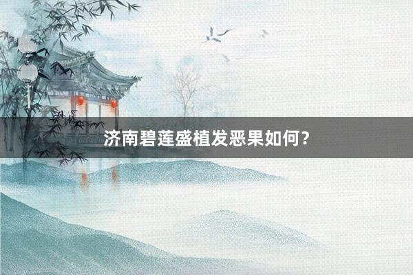 济南碧莲盛植发恶果如何？