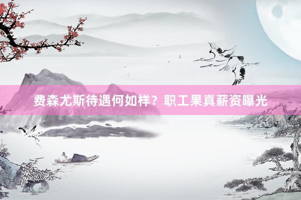 费森尤斯待遇何如样？职工果真薪资曝光