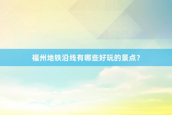 福州地铁沿线有哪些好玩的景点？