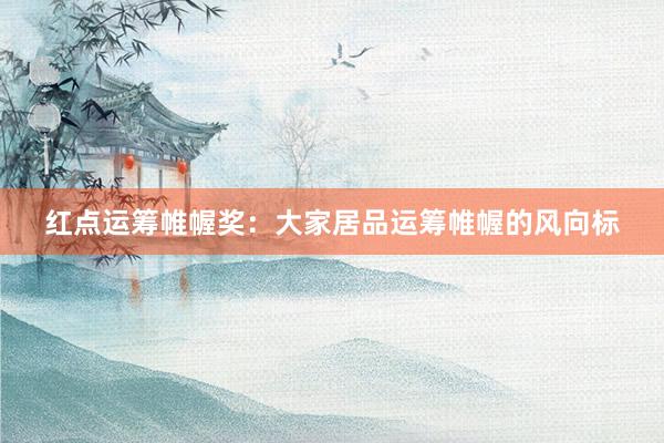 红点运筹帷幄奖：大家居品运筹帷幄的风向标