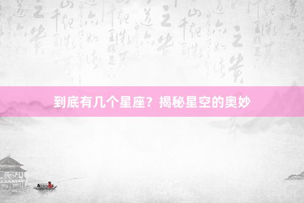 到底有几个星座？揭秘星空的奥妙