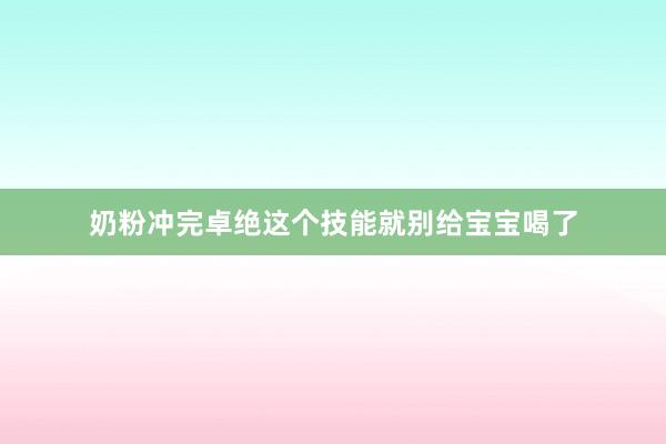 奶粉冲完卓绝这个技能就别给宝宝喝了
