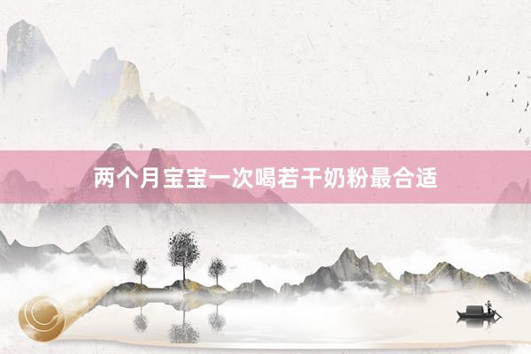 两个月宝宝一次喝若干奶粉最合适
