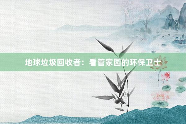 地球垃圾回收者：看管家园的环保卫士