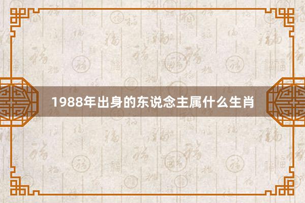 1988年出身的东说念主属什么生肖