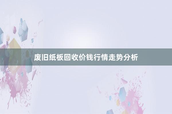 废旧纸板回收价钱行情走势分析